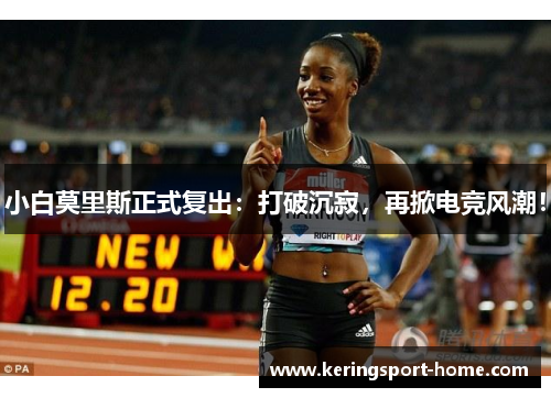 小白莫里斯正式复出：打破沉寂，再掀电竞风潮！