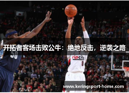 开拓者客场击败公牛：绝地反击，逆袭之路