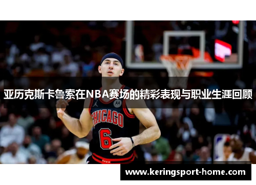 亚历克斯卡鲁索在NBA赛场的精彩表现与职业生涯回顾